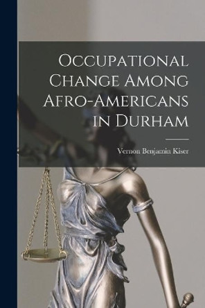 Occupational Change Among Afro-Americans in Durham by Vernon Benjamin Kiser 9781014130730