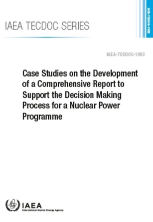 Case Studies on the Development of a Comprehensive Report to Support the Decision Making Process for a Nuclear Power Programme by International Atomic Energy Agency 9789201019226
