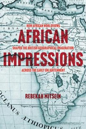 African Impressions: How African Worldviews Shaped the British Geographical Imagination across the Early Enlightenment by Rebekah Mitsein 9780813947907