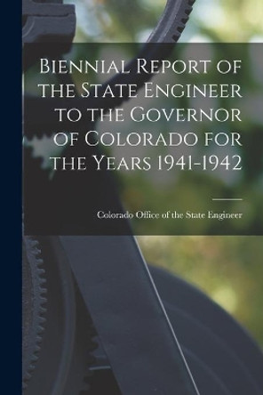 Biennial Report of the State Engineer to the Governor of Colorado for the Years 1941-1942 by Colorado Office of the State Engineer 9781014641540