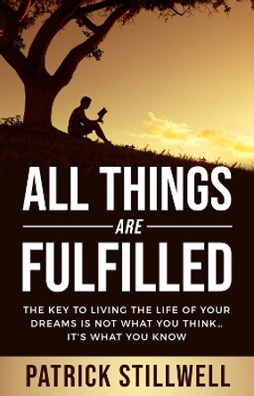 All Things Are Fulfilled: They key to living the life of your dreams is not what you think...it's what you know by Patrick Stillwell 9781954533868