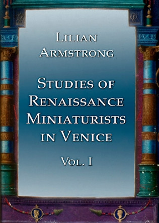 Studies of Renaissance Miniaturists in Venice. Vol 1 by Lilian Armstrong 9781904597056