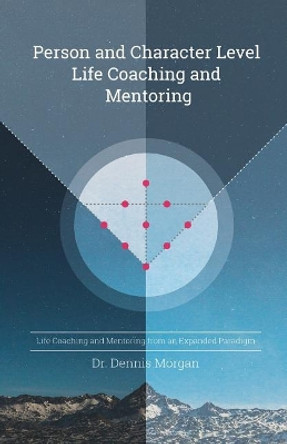 Person and Character Level Life Coaching and Mentoring: Life Coaching and Mentoring from an Expanded Paradigm by Dennis D Morgan 9780998211824