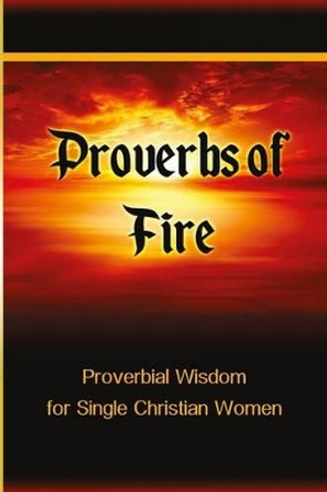 Proverbs of Fire: Proverbial Wisdom for Single Christian Women by Tiffany Buckner 9780998250748