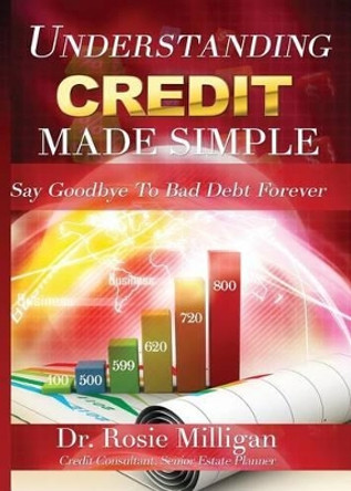 Understanding Credit Made Simple: Say Goodbye to Debt Forever by Phd Rosie Milligan 9780998308906