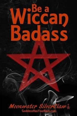 Be a Wiccan Badass: Become More Confident and Unleash Your Inner Power by Moonwater Silverclaw 9780998427300