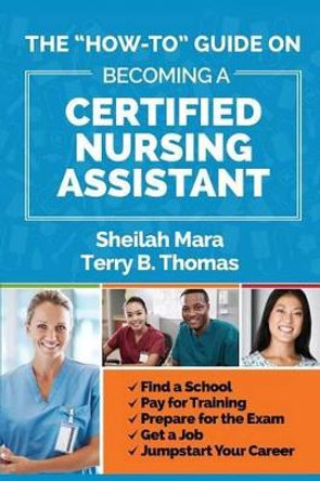 The &quot;How-to&quot; Guide on Becoming a Certified Nursing Assistant: Find a School, Pay for Training, Prepare for the Exam, Get a Job, Jump-start Your Career by Terry Thomas 9780998468600