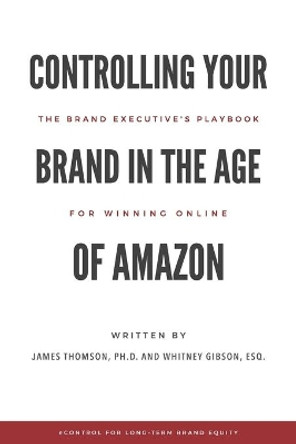 Controlling Your Brand in the Age of Amazon: The Brand Executive's Playbook For Winning Online by Whitney Gibson 9780998484624