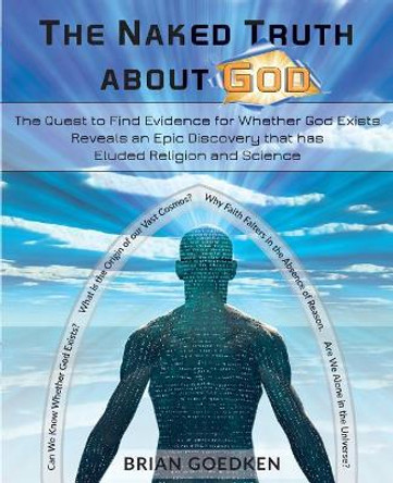 The Naked Truth about God: The Quest to Find Evidence for Whether God Exists Reveals an Epic Discovery that has Eluded Religion and Science by Brian Goedken 9780998489865