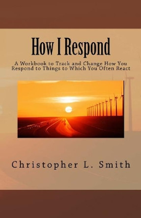 How I Respond: A Workbook to Track and Change How You Respond to Things to Which You Often React by Christopher L Smith 9780998529530