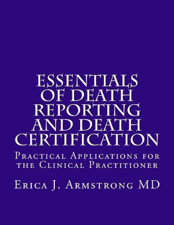 Essentials of Death Reporting and Death Certification: Practical Applications for the Clinical Practitioner by Erica J Armstrong MD 9780998533407