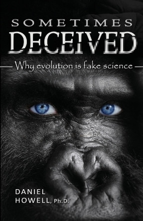 Sometimes Deceived: Why Evolution Is Fake Science by Daniel Howell 9780998748177