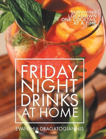 Friday Night Drinks at Home: Surviving Lockdown One Cocktail at a Time by Evanthia Dragatogiannis 9780228879473