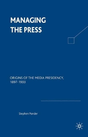 Managing the Press: Origins of the Media Presidency, 1897-1933 by Steven Ponder 9780312235079