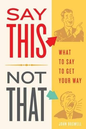 Say This, Not That: What to Say to Get Your Way by John Boswell 9780312580841