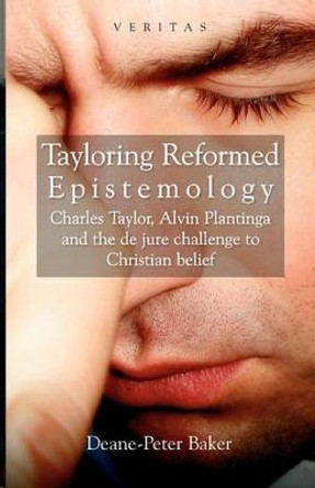 Tayloring Reformed Epistemology: Charles Taylor, Alvin Plantinga and the de jure Challenge to Christian Belief by Deane-Peter Baker 9780334041405