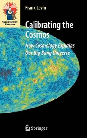Calibrating the Cosmos: How Cosmology Explains Our Big Bang Universe by Frank Levin 9780387307787
