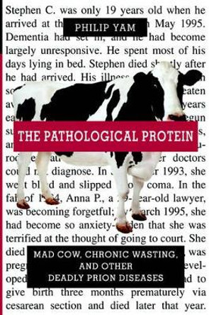 The Pathological Protein: Mad Cow, Chronic Wasting, and Other Deadly Prion Diseases by Philip Yam 9780387955087