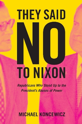 They Said No to Nixon: Republicans Who Stood Up to the President's Abuses of Power by Michael Koncewicz 9780520299054