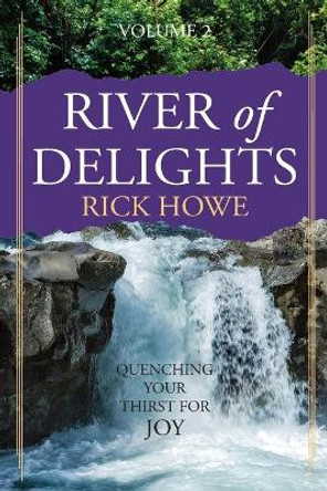 River of Delights, Volume 2: Quenching Your Thirst for Joy by Rick Howe 9780998785950