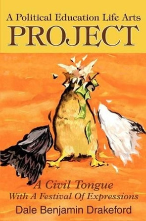 A Political Education Life Arts Project: A Civil Tongue with a Festival of Expressions by Dale B Drakeford 9780595264179