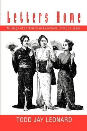 Letters Home: Musings of an American Expatriate Living in Japan by Todd Jay Leonard 9780595283095