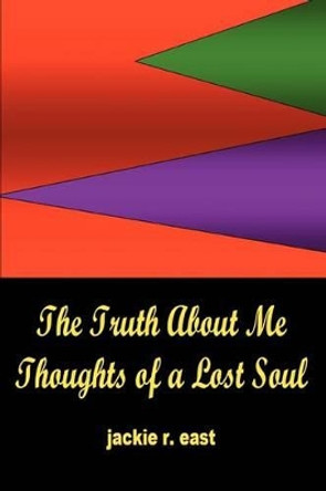 The Truth about Me: Thoughts of a Lost Soul by Jackie R East 9780595296279