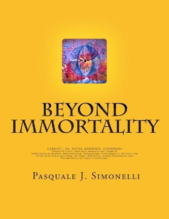 Beyond Immortality: Complete texts, original translations, word by word transliteration, philosophical commentary, mythological analysis and notes of Ganapati, Isa, Katha and Mandukya Upanishads by Pasquale J Simonelli 9780615637068