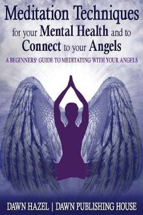 Meditation Techniques for your Mental Health and to Connect to your Angels: A Beginners Guide to Meditation With Your Angels by Dawn Hazel 9780645566611