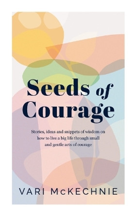 Seeds of Courage: Stories, ideas and snippets of wisdom on how to live a big life through small and gentle acts of courage by Vari McKechnie 9780645597844