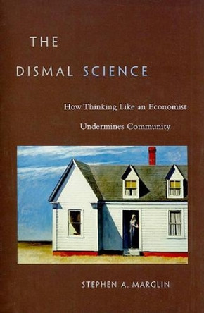 The Dismal Science: How Thinking Like an Economist Undermines Community by Stephen A. Marglin 9780674047228