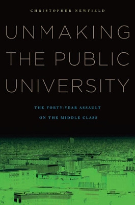 Unmaking the Public University: The Forty-Year Assault on the Middle Class by Christopher Newfield 9780674060364