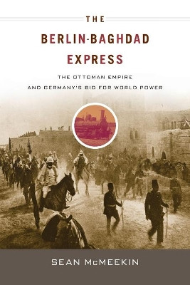 The Berlin-Baghdad Express: The Ottoman Empire and Germany's Bid for World Power by Sean McMeekin 9780674064324