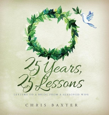 25 Years, 25 Lessons: Letters to a Bride from a Seasoned Wife by Chris Baxter 9780692072745