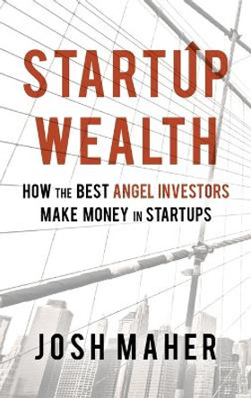 Startup Wealth: How The Best Angel Investors Make Money In Startups by Josh Maher 9780692145524
