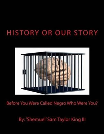 HIStory Or OUR Story: Before You Were Called Negro Who Were You? You Are Who You Were by Shemuel Sam Taylor King III 9780692430873