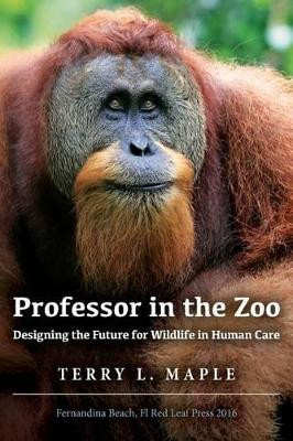 Professor in the Zoo: Designing the Future for Wildlife in Human Care by Terry L Maple 9780692653500