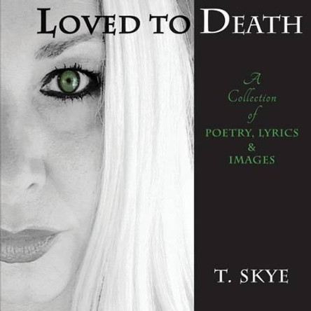 Loved to Death: A Collection of Poetry, Lyrics & Images by T Skye 9780692772270