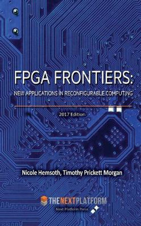 FPGA Frontiers: New Applications in Reconfigurable Computing, 2017 Edition by Timothy Prickett Morgan 9780692835463