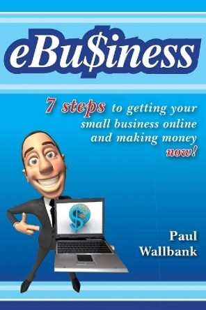 eBu$iness: 7 Steps to Get Your Small Business Online... and Making Money Now! by Paul Wallbank 9780730376255