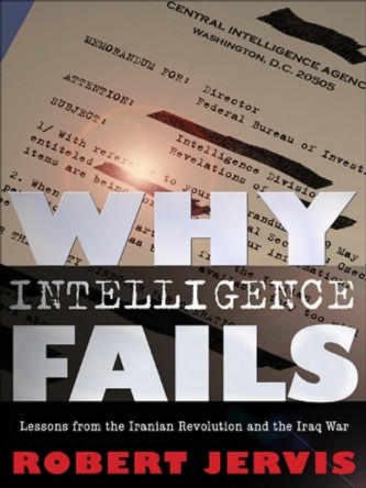 Why Intelligence Fails: Lessons from the Iranian Revolution and the Iraq War by Robert Jervis 9780801447853