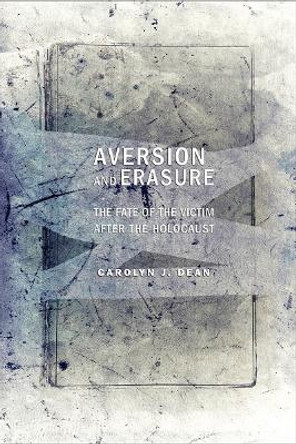 Aversion and Erasure: The Fate of the Victim after the Holocaust by Carolyn J. Dean 9780801449444