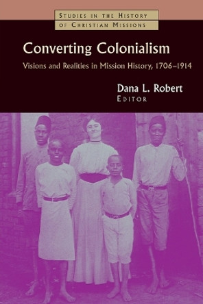 Converting Colonialism: Visions and Realities in Mission History 1706-1914 by Dana L. Robert 9780802817631
