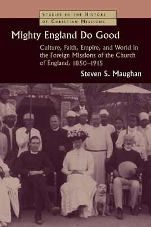 Mighty England Do Good: Culture, Faith, Empire, and World in the Foreign Missions of the Church of England, 1850-1915 by Steven S. Maughan 9780802869463