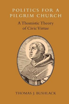 Politics for a Pilgrim Church: A Thomistic Theory of Civic Virtue by Thomas J. Bushlack 9780802870902