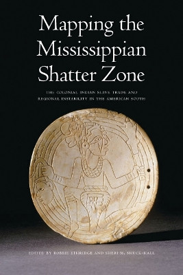 Mapping the Mississippian Shatter Zone: The Colonial Indian Slave Trade and Regional Instability in the American South by Robbie Ethridge 9780803217591