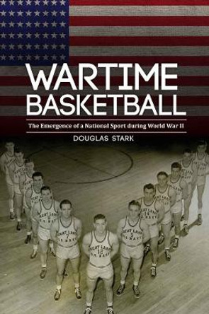 Wartime Basketball: The Emergence of a National Sport during World War II by Douglas Stark 9780803245280