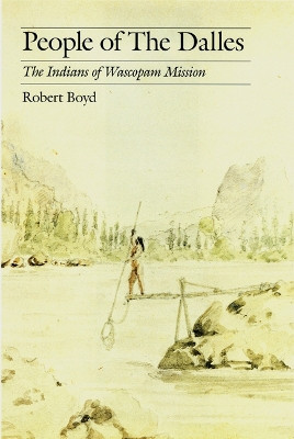 People of The Dalles: The Indians of Wascopam Mission by Robert Boyd 9780803262324