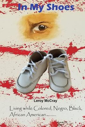 In My Shoes: Living while Colored, Negro, Black, African American by Leroy McCray 9781034390480