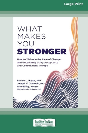 What Makes You Stronger: How to Thrive in the Face of Change and Uncertainty Using Acceptance and Commitment Therapy (16pt Large Print Edition) by Louise L Hayes 9781038730930